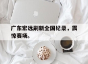 IM体育平台-广东宏远刷新全国纪录，震惊赛场。