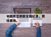 IMsports-中国男篮刷新全国纪录，震惊赛场。