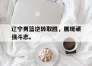 IMsports-辽宁男篮逆转取胜，展现顽强斗志。