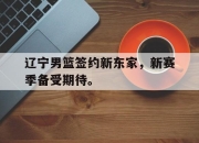 IMsports-辽宁男篮签约新东家，新赛季备受期待。