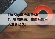 IMsports-TheShy爆冷击败SKT，赛后采访：我们为这一天准备已久！