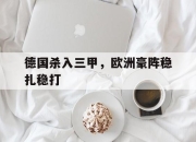 IM体育平台-德国杀入三甲，欧洲豪阵稳扎稳打