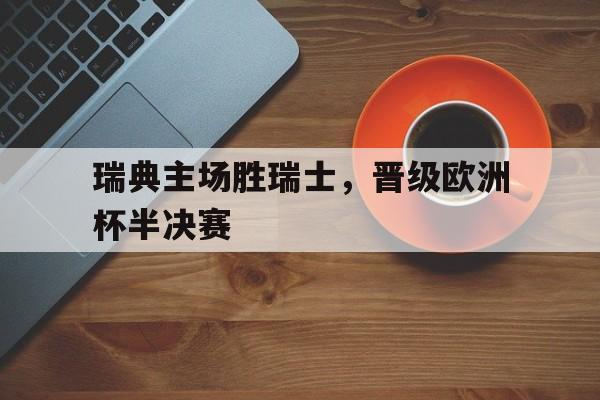 瑞典主场胜瑞士，晋级欧洲杯半决赛