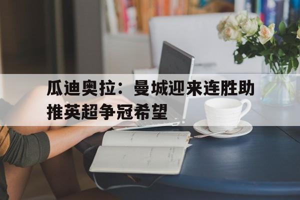 瓜迪奥拉：曼城迎来连胜助推英超争冠希望