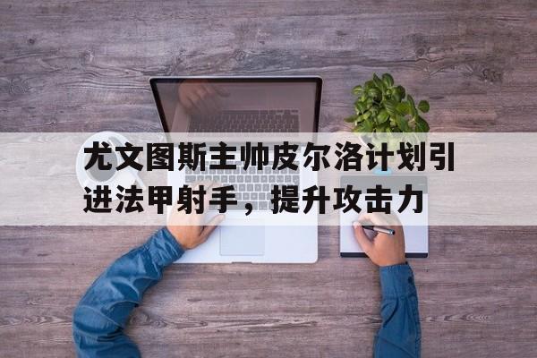 尤文图斯主帅皮尔洛计划引进法甲射手，提升攻击力