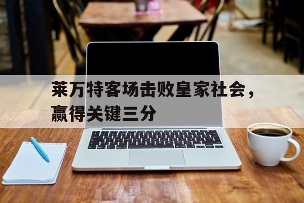 莱万特客场击败皇家社会，赢得关键三分