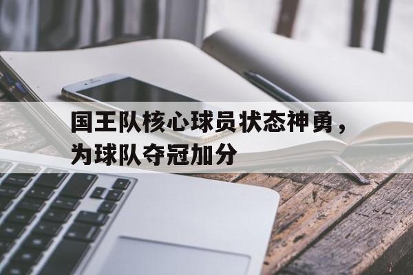 国王队核心球员状态神勇，为球队夺冠加分
